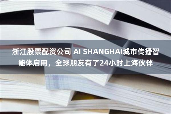 浙江股票配资公司 AI SHANGHAI城市传播智能体启用，全球朋友有了24小时上海伙伴