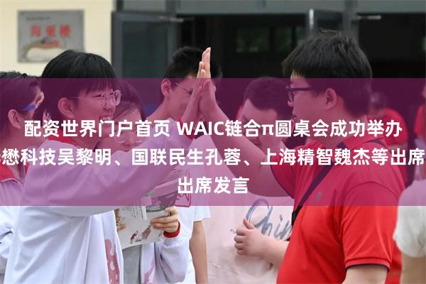 配资世界门户首页 WAIC链合π圆桌会成功举办，华懋科技吴黎明、国联民生孔蓉、上海精智魏杰等出席发言