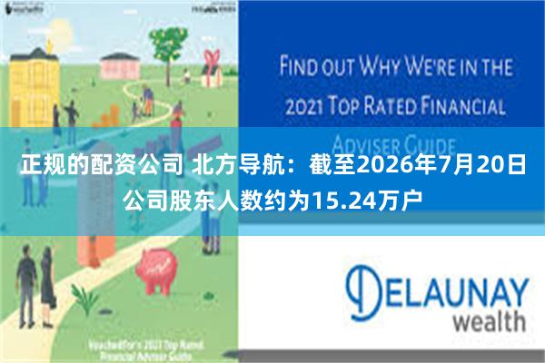正规的配资公司 北方导航：截至2026年7月20日公司股东人数约为15.24万户