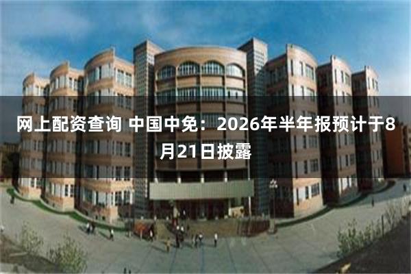 网上配资查询 中国中免：2026年半年报预计于8月21日披露