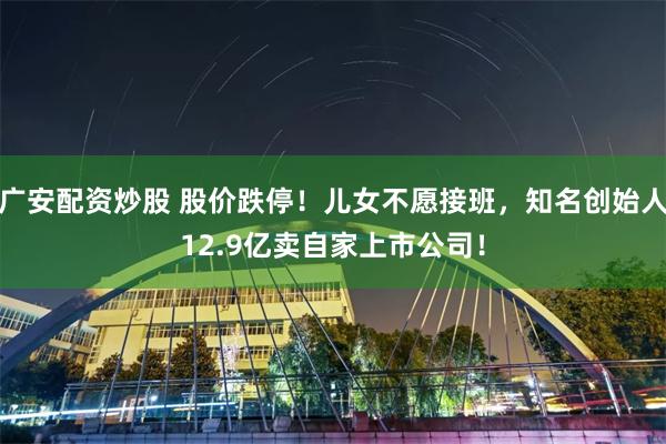 广安配资炒股 股价跌停！儿女不愿接班，知名创始人12.9亿卖自家上市公司！