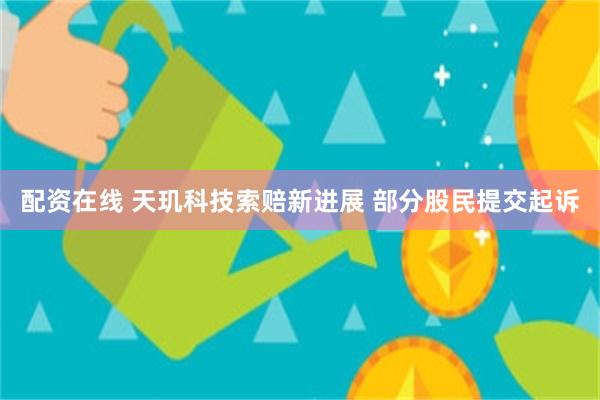 配资在线 天玑科技索赔新进展 部分股民提交起诉