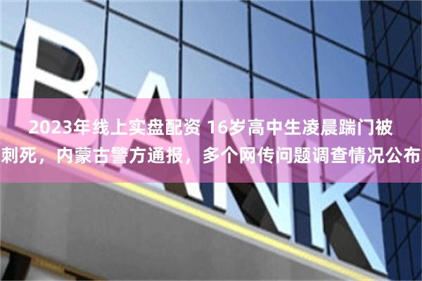 2023年线上实盘配资 16岁高中生凌晨踹门被刺死，内蒙古警方通报，多个网传问题调查情况公布