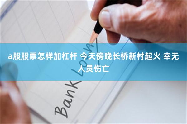 a股股票怎样加杠杆 今天傍晚长桥新村起火 幸无人员伤亡