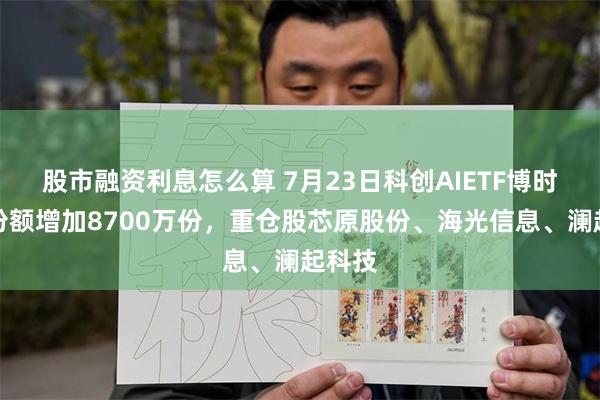 股市融资利息怎么算 7月23日科创AIETF博时基金份额增加8700万份，重仓股芯原股份、海光信息、澜起科技