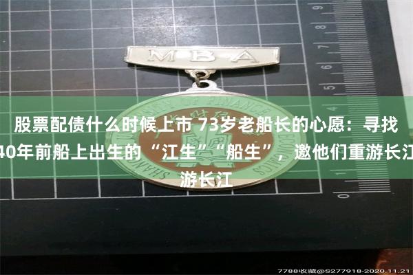 股票配债什么时候上市 73岁老船长的心愿：寻找40年前船上出生的 “江生”“船生”，邀他们重游长江