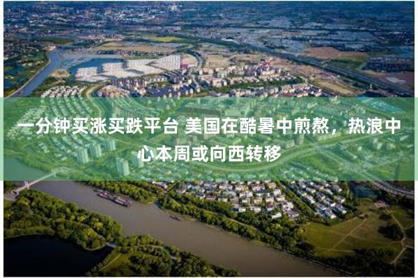 一分钟买涨买跌平台 美国在酷暑中煎熬，热浪中心本周或向西转移
