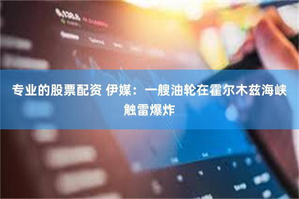 专业的股票配资 伊媒：一艘油轮在霍尔木兹海峡触雷爆炸