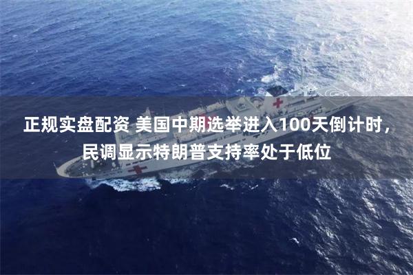 正规实盘配资 美国中期选举进入100天倒计时，民调显示特朗普支持率处于低位