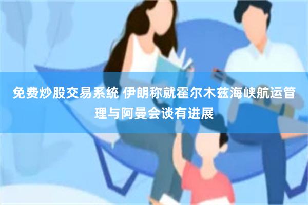 免费炒股交易系统 伊朗称就霍尔木兹海峡航运管理与阿曼会谈有进展