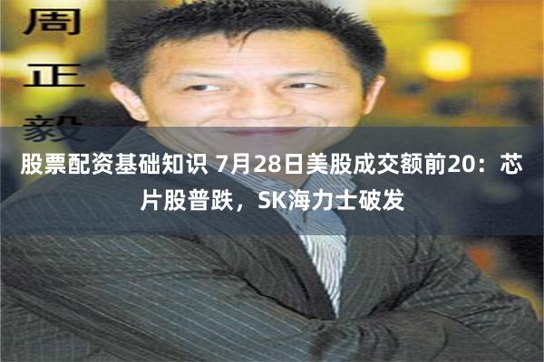股票配资基础知识 7月28日美股成交额前20：芯片股普跌，SK海力士破发