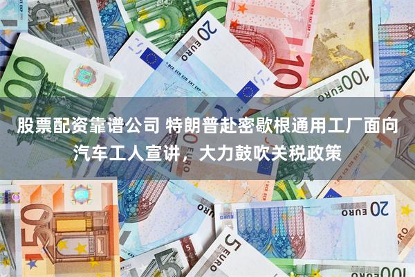 股票配资靠谱公司 特朗普赴密歇根通用工厂面向汽车工人宣讲，大力鼓吹关税政策