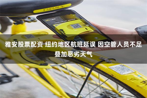 雅安股票配资 纽约地区航班延误 因空管人员不足叠加恶劣天气