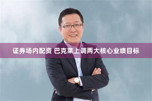 证券场内配资 巴克莱上调两大核心业绩目标