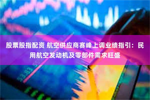 股票股指配资 航空供应商赛峰上调业绩指引：民用航空发动机及零部件需求旺盛