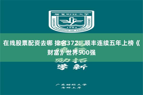 在线股票配资去哪 排名372！顺丰连续五年上榜《财富》世界500强