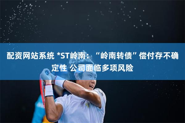配资网站系统 *ST岭南：“岭南转债”偿付存不确定性 公司面临多项风险