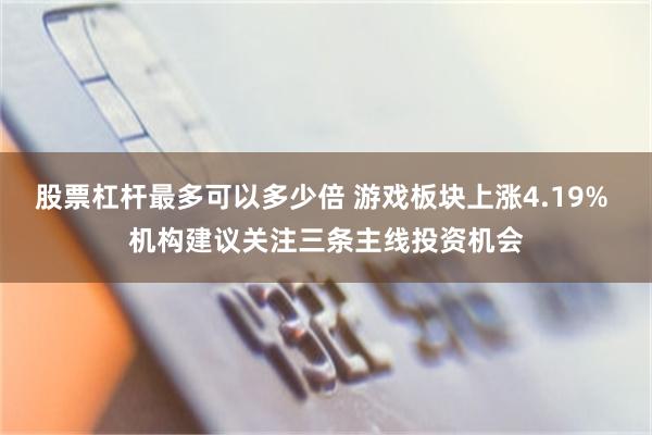 股票杠杆最多可以多少倍 游戏板块上涨4.19% 机构建议关注三条主线投资机会