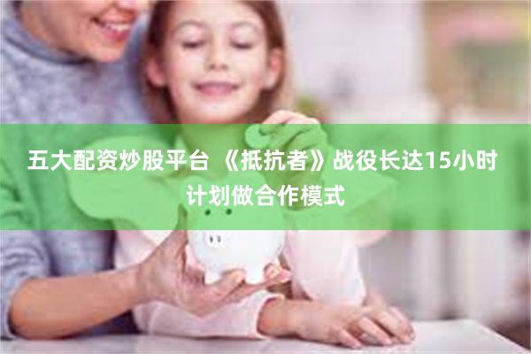 五大配资炒股平台 《抵抗者》战役长达15小时 计划做合作模式
