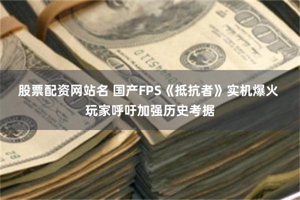 股票配资网站名 国产FPS《抵抗者》实机爆火 玩家呼吁加强历史考据