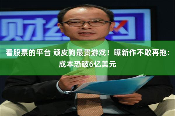 看股票的平台 顽皮狗最贵游戏！曝新作不敢再拖:成本恐破6亿美元