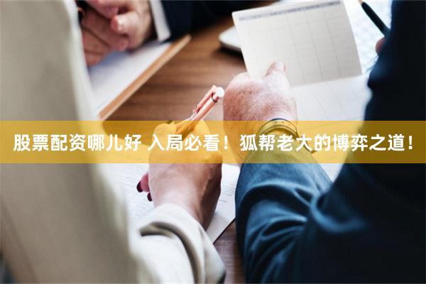 股票配资哪儿好 入局必看！狐帮老大的博弈之道！