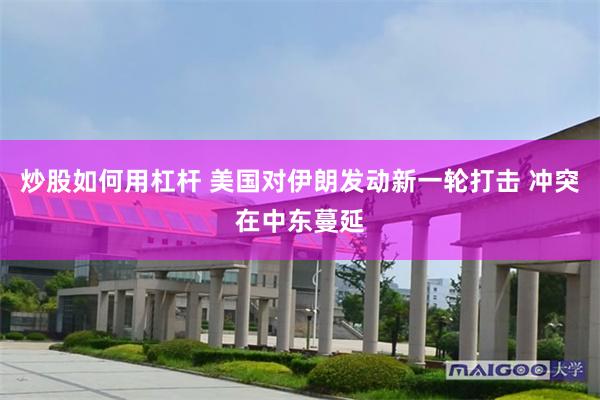 炒股如何用杠杆 美国对伊朗发动新一轮打击 冲突在中东蔓延