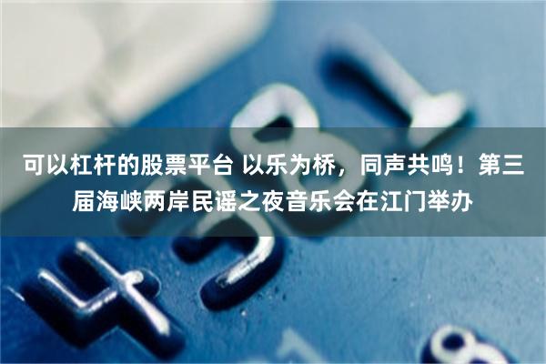 可以杠杆的股票平台 以乐为桥，同声共鸣！第三届海峡两岸民谣之夜音乐会在江门举办