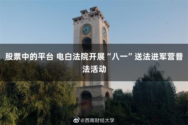股票中的平台 电白法院开展“八一”送法进军营普法活动