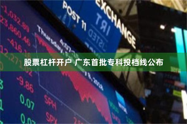 股票杠杆开户 广东首批专科投档线公布