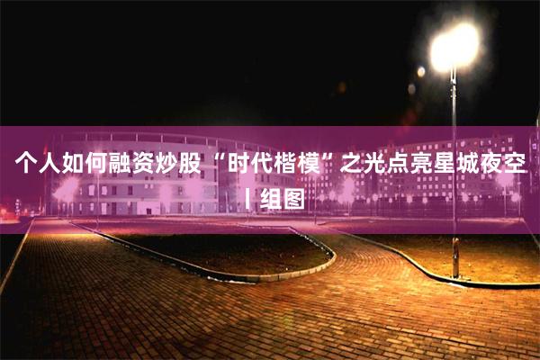 个人如何融资炒股 “时代楷模”之光点亮星城夜空丨组图
