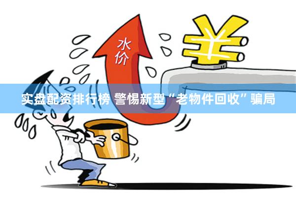 实盘配资排行榜 警惕新型“老物件回收”骗局