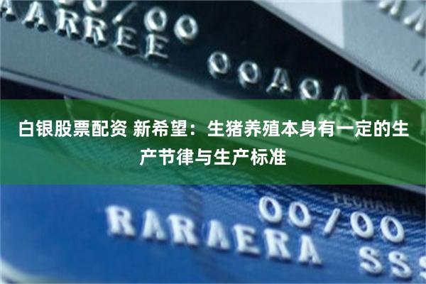 白银股票配资 新希望：生猪养殖本身有一定的生产节律与生产标准