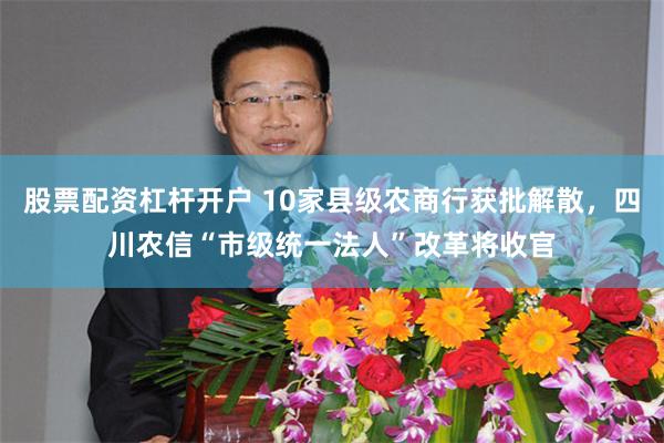 股票配资杠杆开户 10家县级农商行获批解散，四川农信“市级统一法人”改革将收官