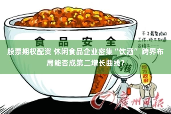 股票期权配资 休闲食品企业密集“饮酒” 跨界布局能否成第二增长曲线？