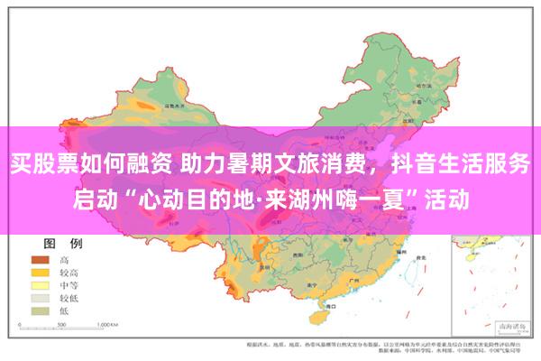 买股票如何融资 助力暑期文旅消费，抖音生活服务启动“心动目的地·来湖州嗨一夏”活动