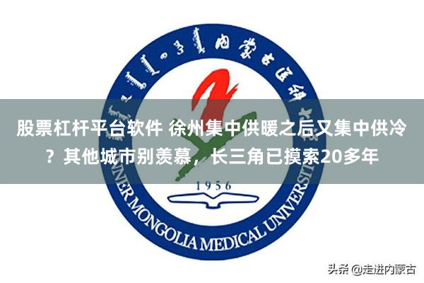 股票杠杆平台软件 徐州集中供暖之后又集中供冷？其他城市别羡慕，长三角已摸索20多年