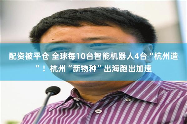 配资被平仓 全球每10台智能机器人4台“杭州造”！杭州“新物种”出海跑出加速