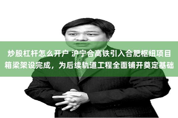 炒股杠杆怎么开户 沪宁合高铁引入合肥枢纽项目箱梁架设完成，为后续轨道工程全面铺开奠定基础