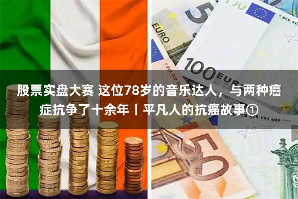 股票实盘大赛 这位78岁的音乐达人，与两种癌症抗争了十余年丨平凡人的抗癌故事①