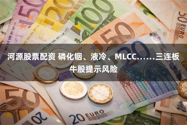 河源股票配资 磷化铟、液冷、MLCC……三连板牛股提示风险