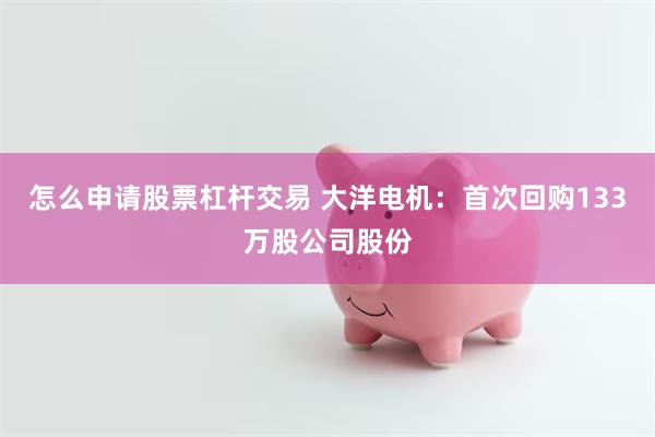 怎么申请股票杠杆交易 大洋电机：首次回购133万股公司股份