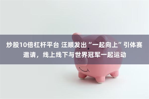 炒股10倍杠杆平台 汪顺发出“一起向上”引体赛邀请，线上线下与世界冠军一起运动