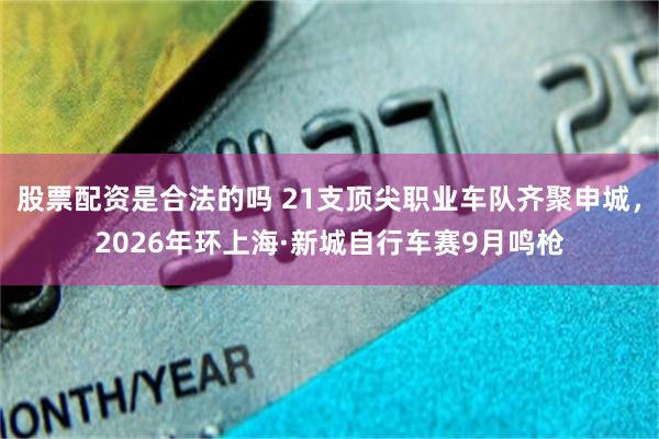 股票配资是合法的吗 21支顶尖职业车队齐聚申城，2026年环上海·新城自行车赛9月鸣枪