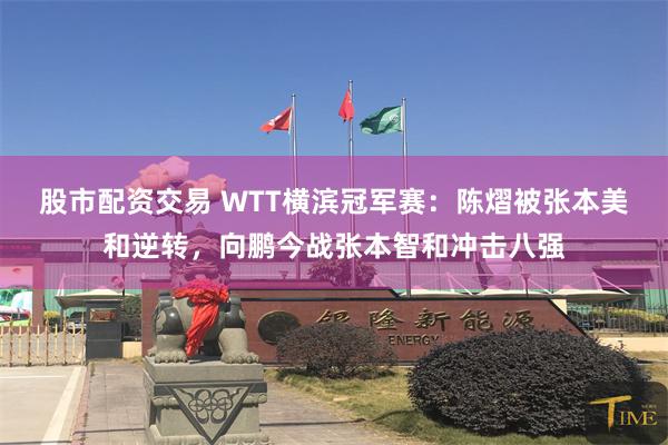 股市配资交易 WTT横滨冠军赛：陈熠被张本美和逆转，向鹏今战张本智和冲击八强