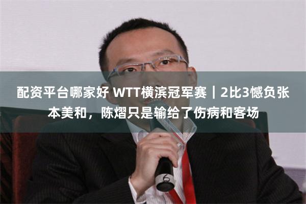 配资平台哪家好 WTT横滨冠军赛｜2比3憾负张本美和，陈熠只是输给了伤病和客场