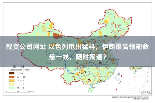 配资公司网址 以色列甩出猛料，伊朗最高领袖命悬一线，随时殉道？