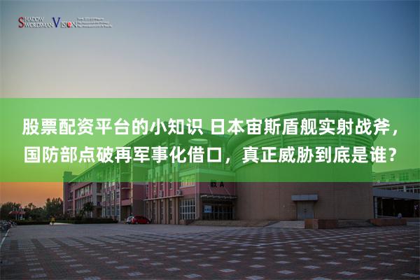 股票配资平台的小知识 日本宙斯盾舰实射战斧，国防部点破再军事化借口，真正威胁到底是谁？