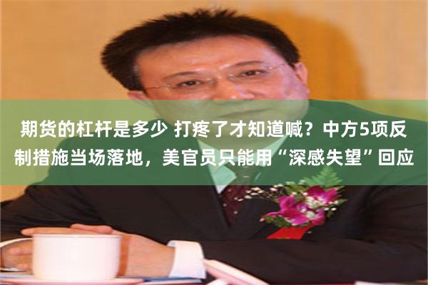 期货的杠杆是多少 打疼了才知道喊？中方5项反制措施当场落地，美官员只能用“深感失望”回应
