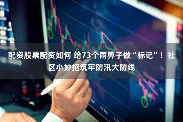 配资股票配资如何 给73个雨箅子做“标记”！社区小妙招筑牢防汛大防线